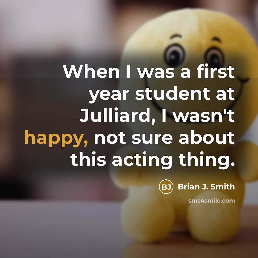“When I was a first year student at Julliard, I wasn't happy, not sure about this acting thing.” quote by Brian J. Smith