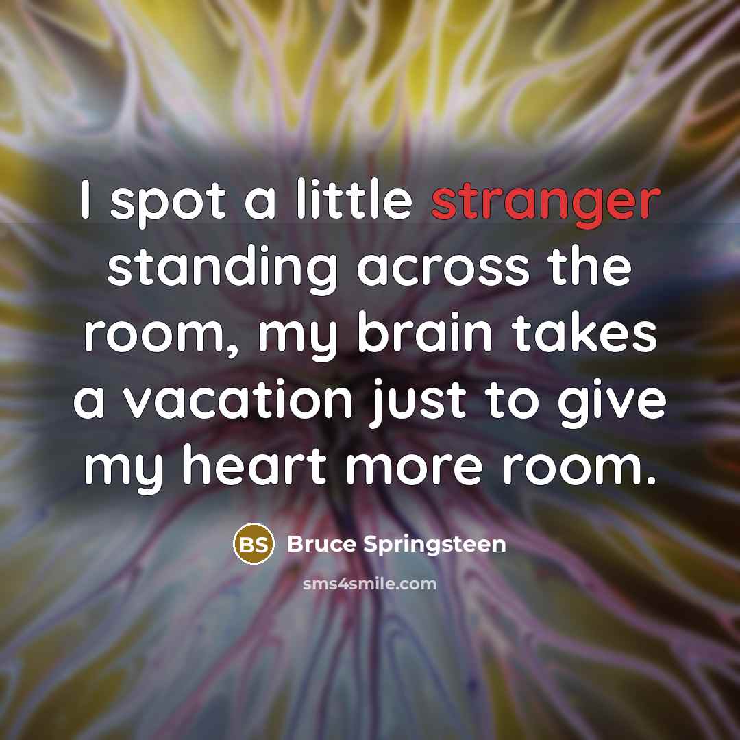 “I spot a little stranger standing across the room, my brain takes a vacation just to give my heart more room.” quote by Bruce Springsteen