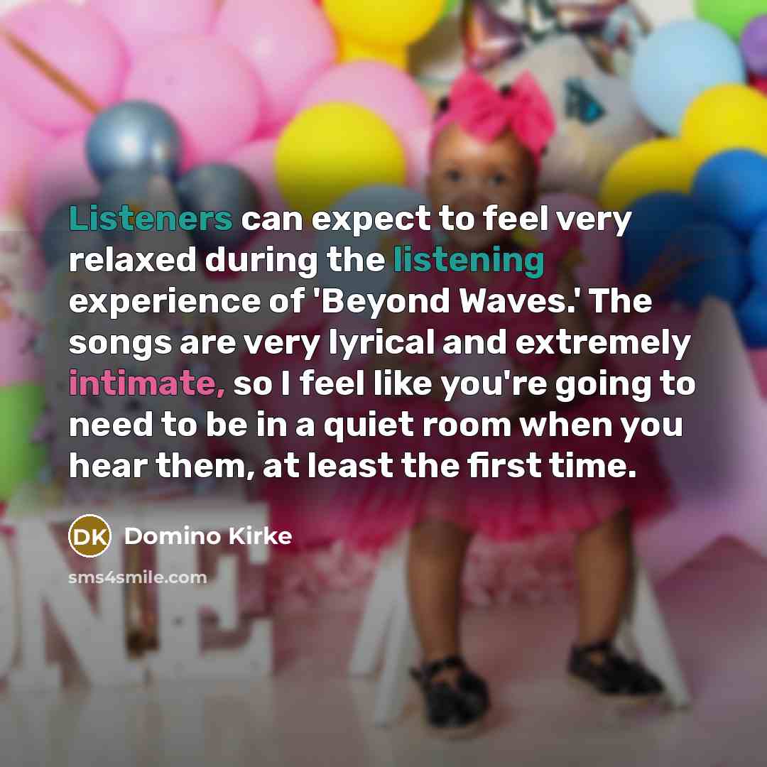 “Listeners can expect to feel very relaxed during the listening experience of 'Beyond Waves.' The songs are very lyrical and extremely intimate, so I feel like you're going to need to be in a quiet room when you hear them, at least the first time.” quote by Domino Kirke