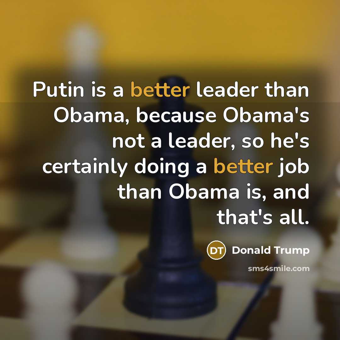 “Putin is a better leader than Obama, because Obama's not a leader, so he's certainly doing a better job than Obama is, and that's all.” quote by Donald Trump