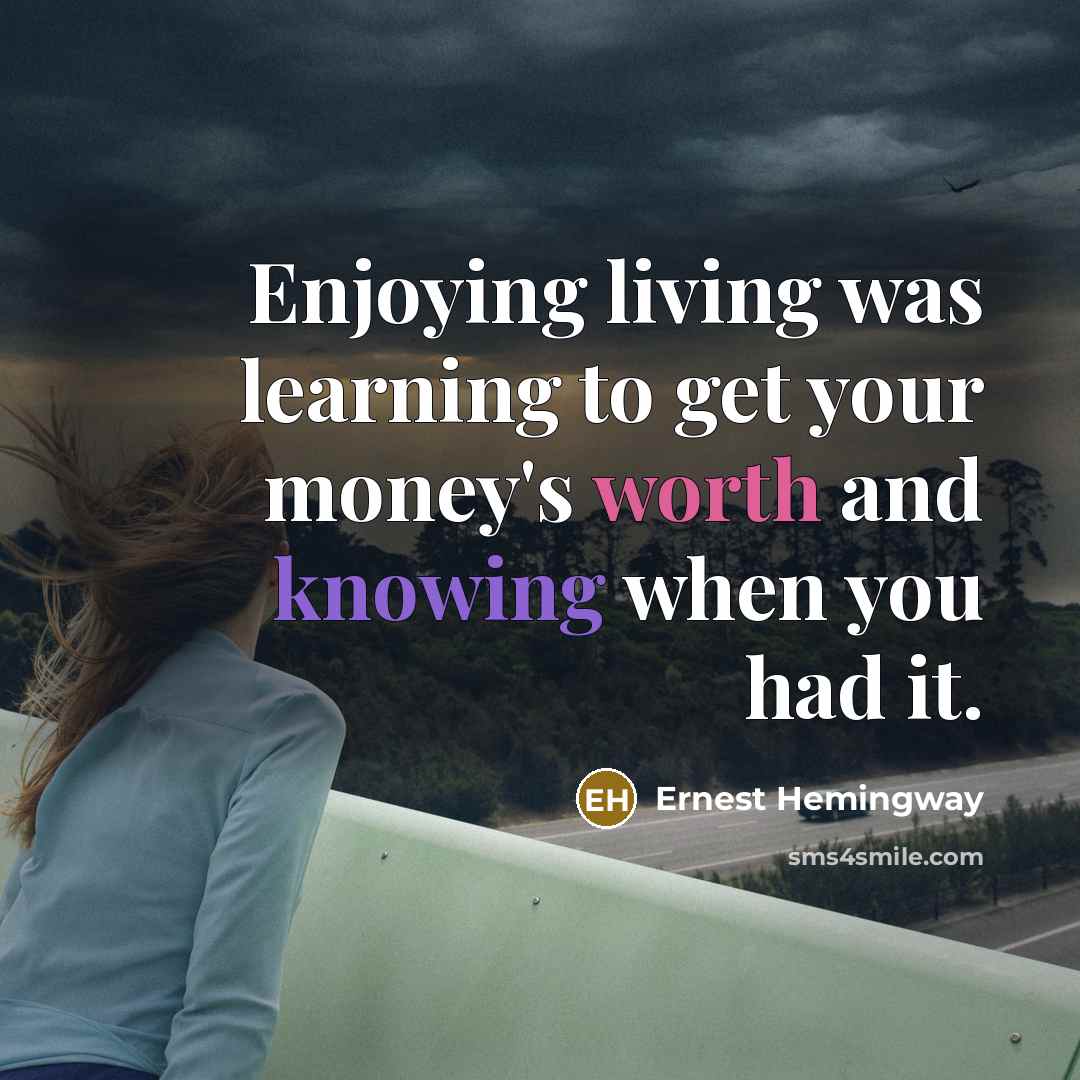 “Enjoying living was learning to get your money's worth and knowing when you had it.” quote by Ernest Hemingway
