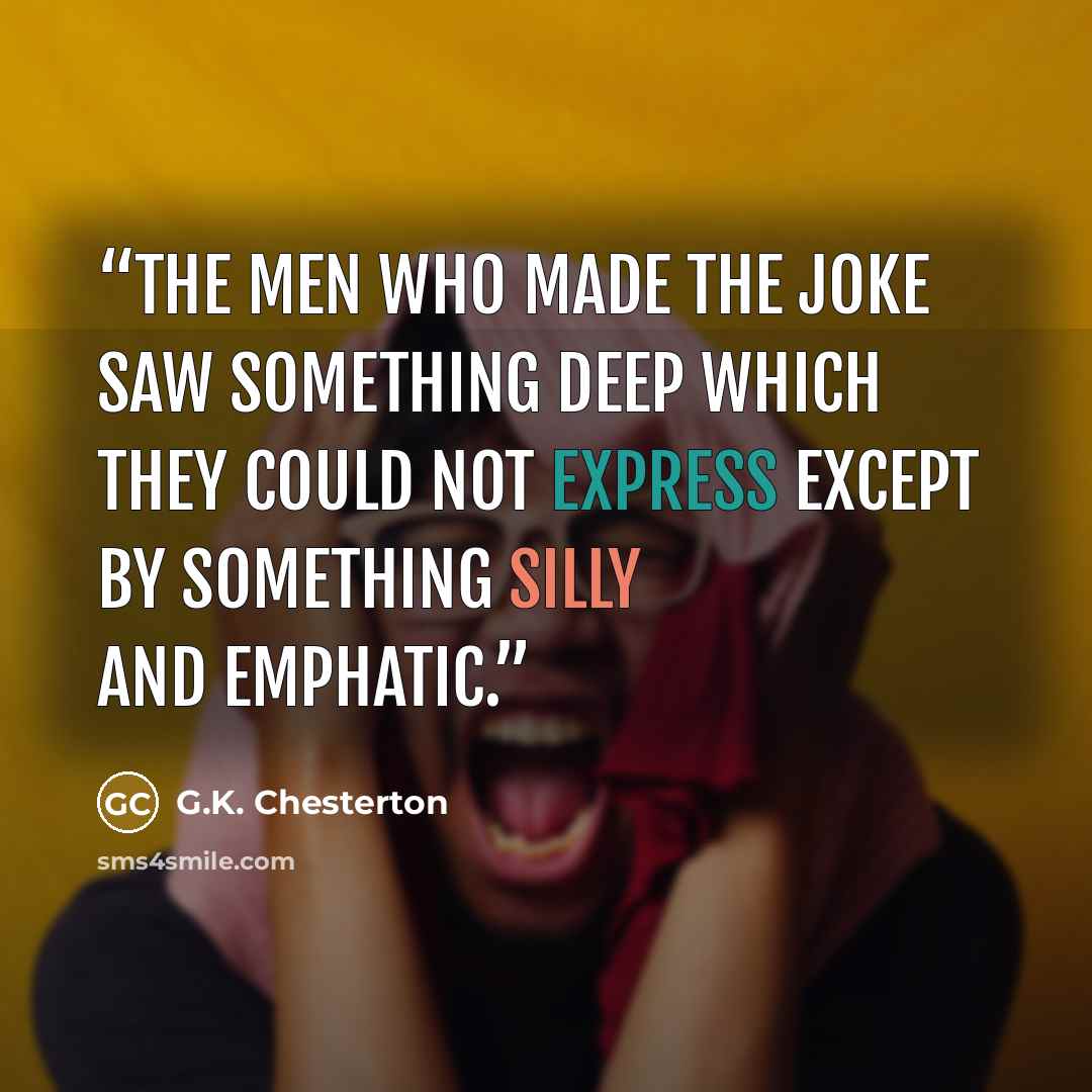 “The men who made the joke saw something deep which they could not express except by something silly and emphatic.” quote by G.K. Chesterton