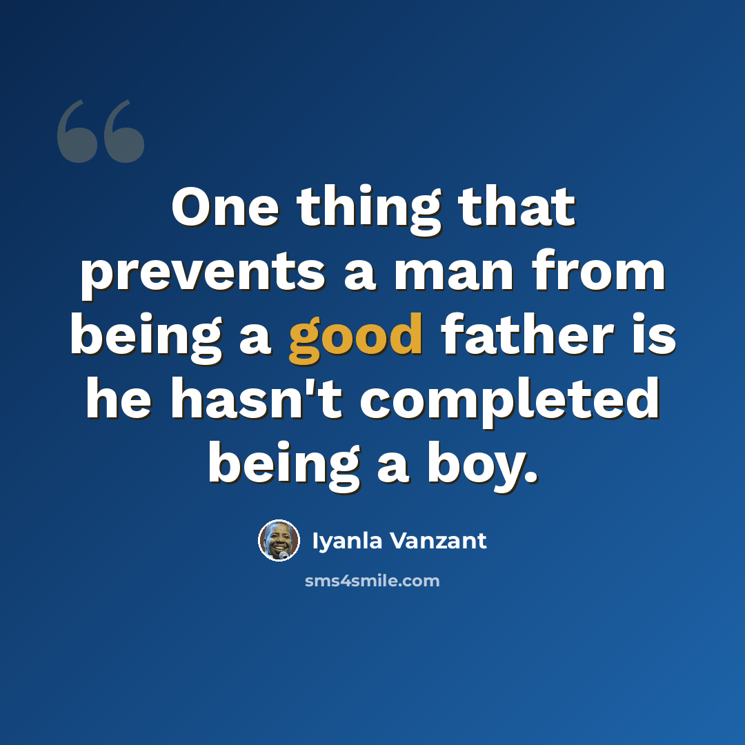 “One thing that prevents a man from being a good father is he hasn't completed being a boy.” quote by Iyanla Vanzant