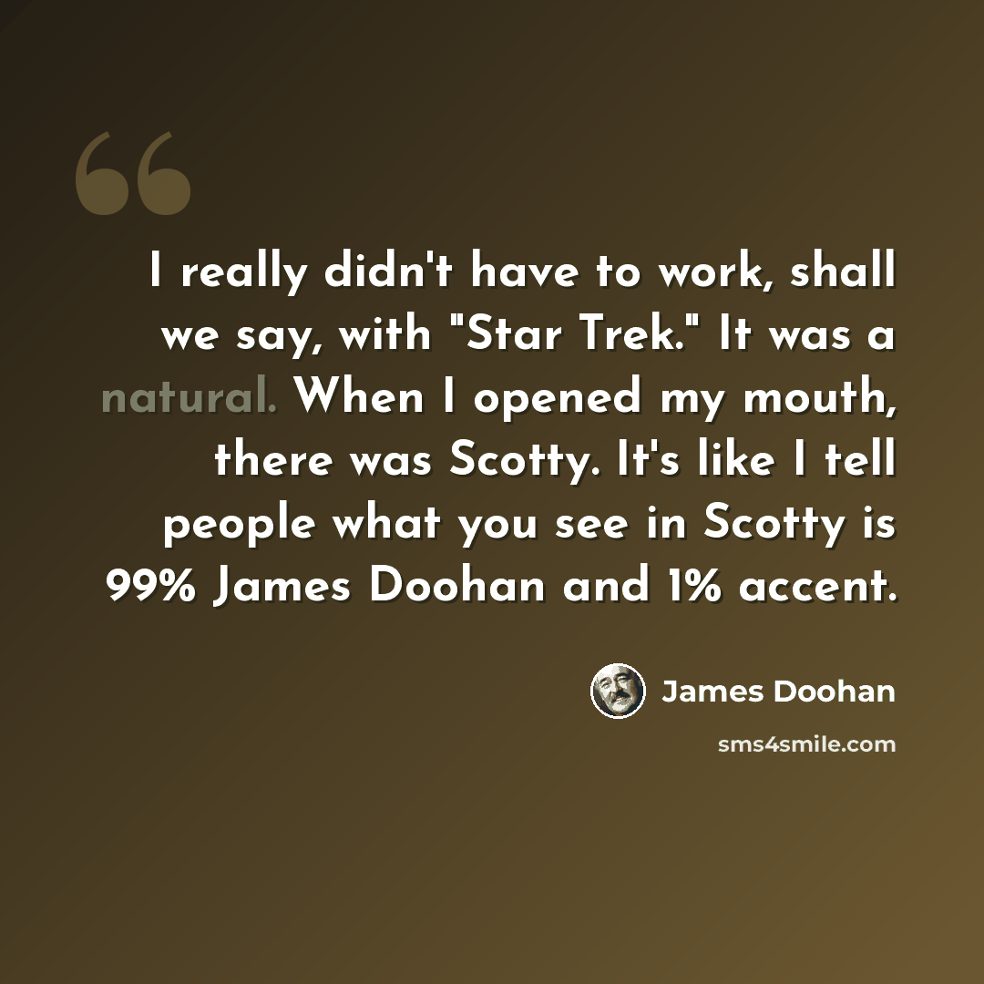 “I really didn't have to work, shall we say, with "Star Trek." It was a natural. When I opened my mouth, there was Scotty. It's like I tell people what you see in Scotty is 99% James Doohan and 1% accent.” quote by James Doohan
