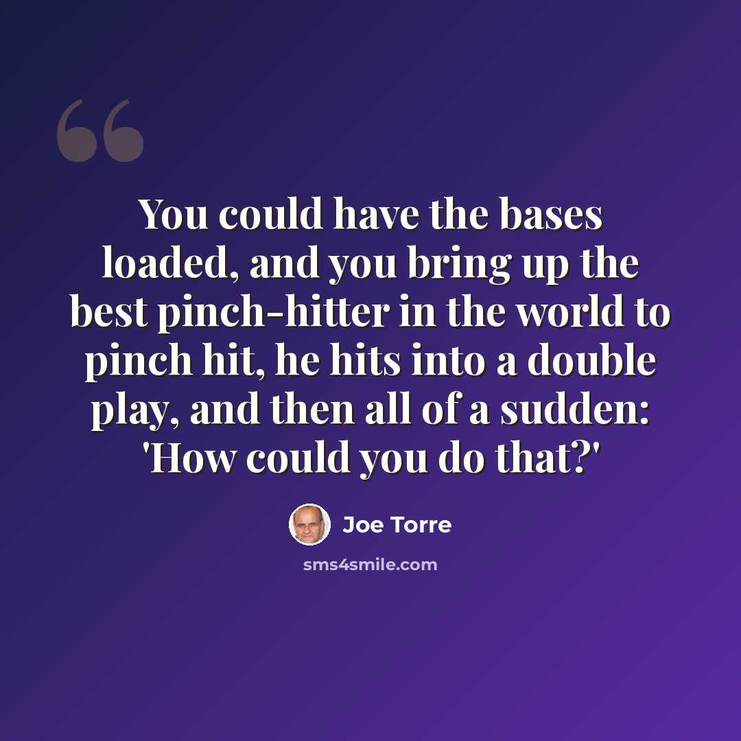 “You could have the bases loaded, and you bring up the best pinch-hitter in the world to pinch hit, he hits into a double play, and then all of a sudden: 'How could you do that?'” quote by Joe Torre