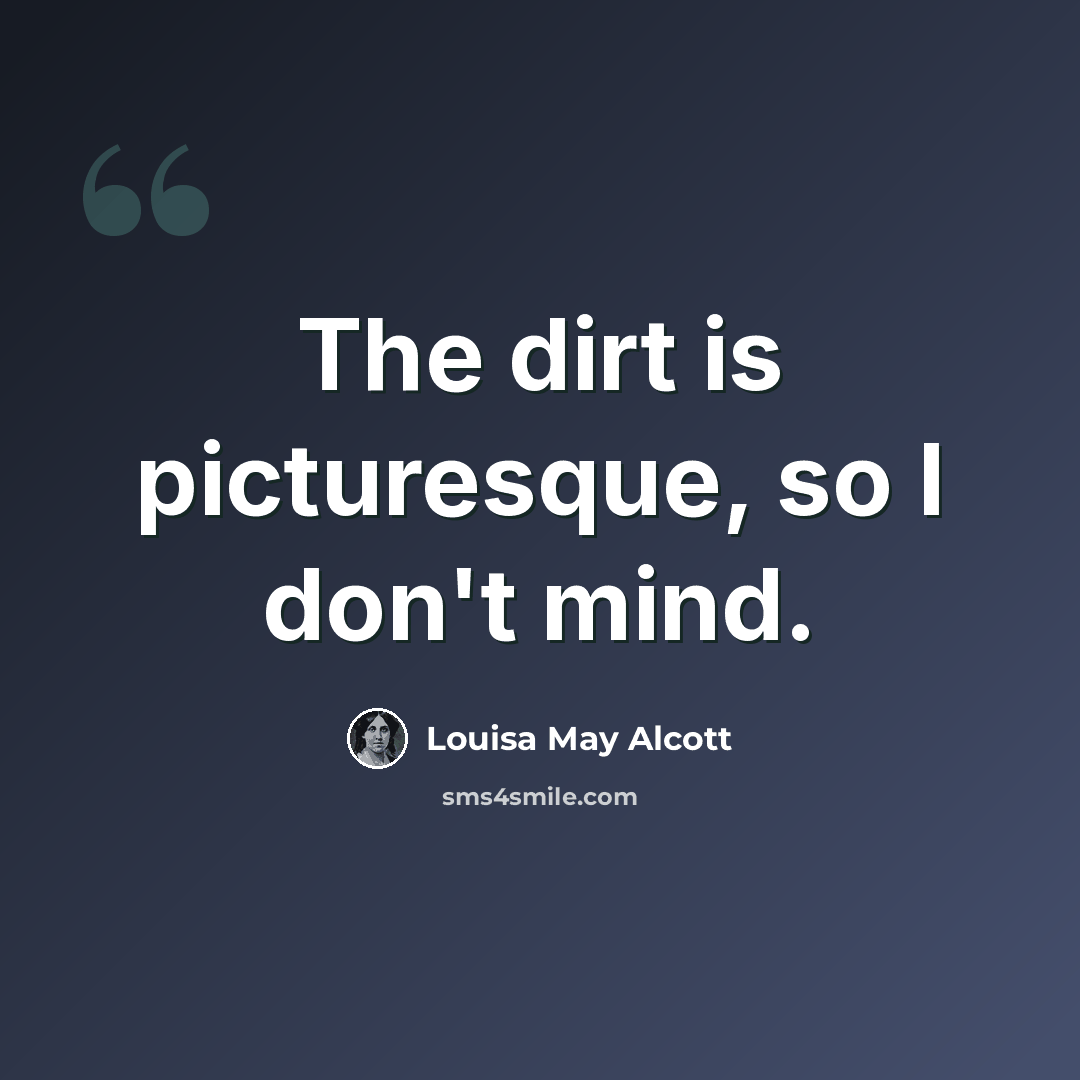 “The dirt is picturesque, so I don't mind.” quote by Louisa May Alcott