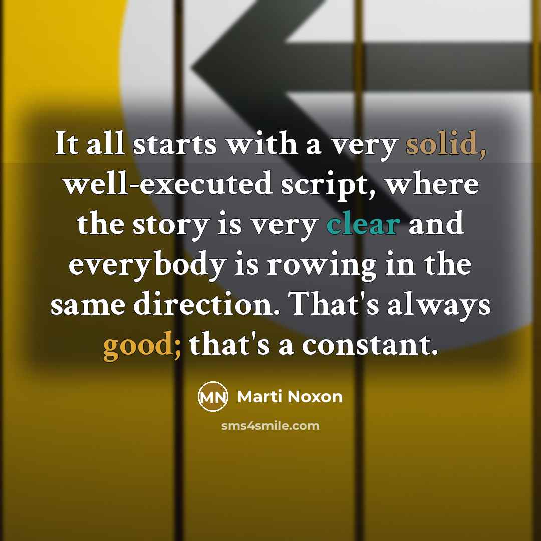 “It all starts with a very solid, well-executed script, where the story is very clear and everybody is rowing in the same direction. That's always good; that's a constant.” quote by Marti Noxon