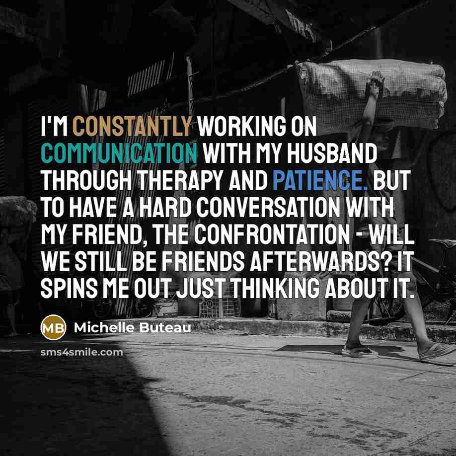 “I'm constantly working on communication with my husband through therapy and patience. But to have a hard conversation with my friend, the confrontation - will we still be friends afterwards? It spins me out just thinking about it.” quote by Michelle Buteau