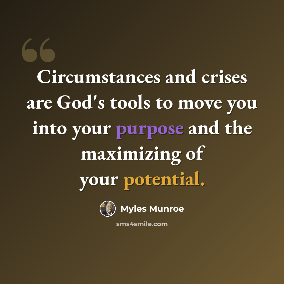 “Circumstances and crises are God's tools to move you into your purpose and the maximizing of your potential.” quote by Myles Munroe