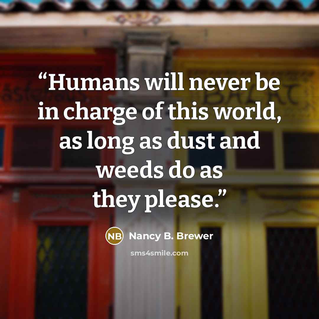 “Humans will never be in charge of this world, as long as dust and weeds do as they please.” quote by Nancy B. Brewer