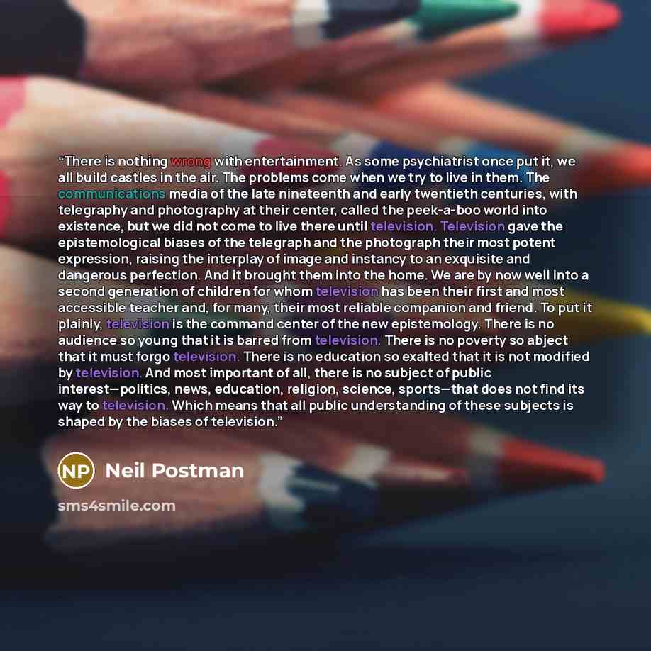 “There is nothing wrong with entertainment. As some psychiatrist once put it, we all build castles in the air. The problems come when we try to live in them. The communications media of the late nineteenth and early twentieth centuries, with telegraphy and photography at their center, called the…” quote by Neil Postman