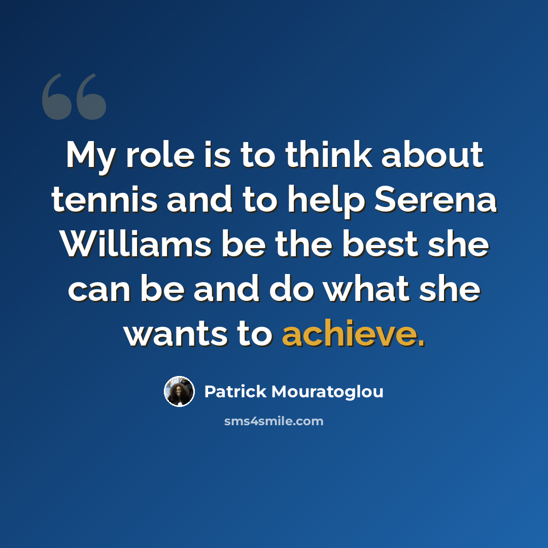 “My role is to think about tennis and to help Serena Williams be the best she can be and do what she wants to achieve.” quote by Patrick Mouratoglou