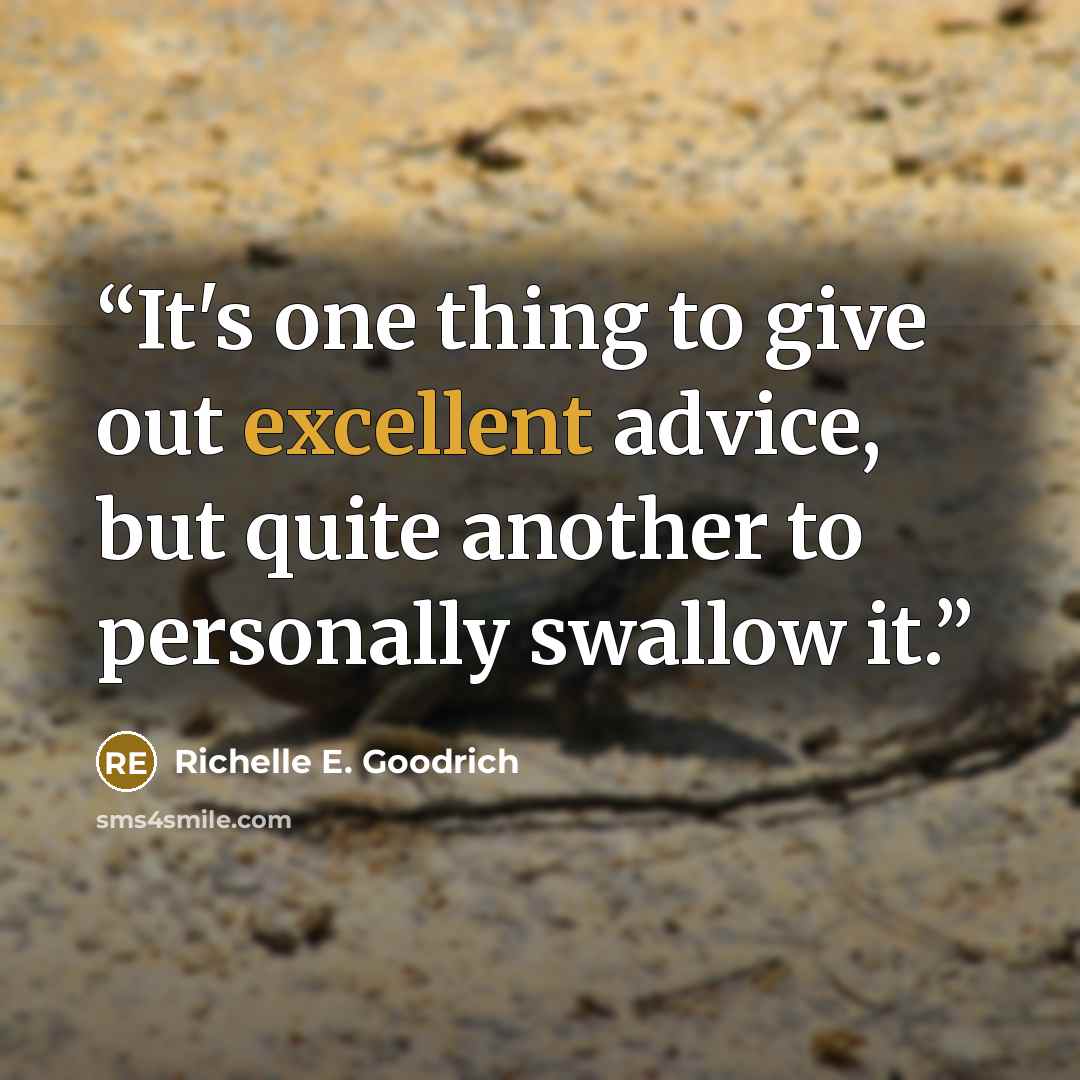 “It's one thing to give out excellent advice, but quite another to personally swallow it.” quote by Richelle E. Goodrich