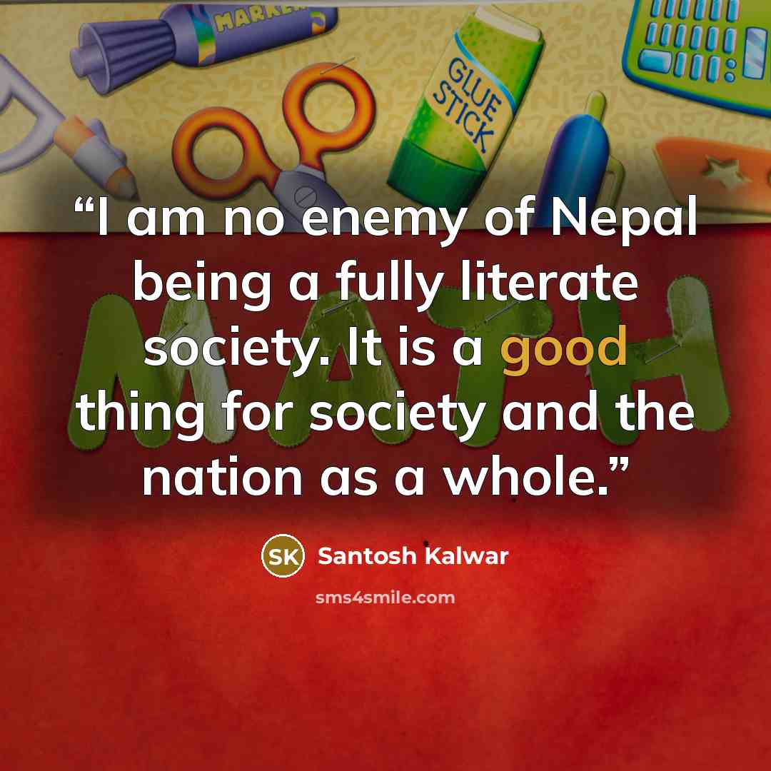 “I am no enemy of Nepal being a fully literate society. It is a good thing for society and the nation as a whole.” quote by Santosh Kalwar
