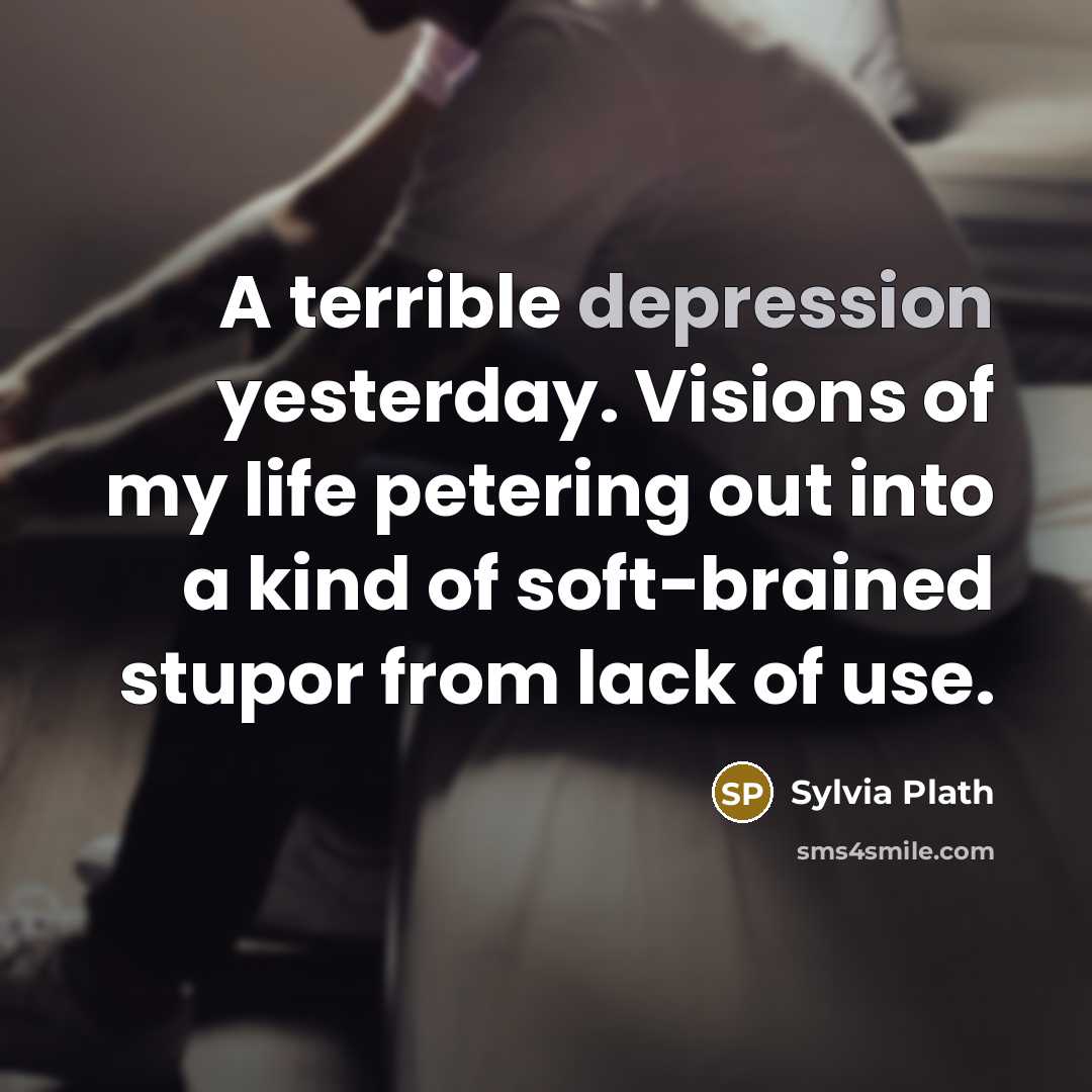 “A terrible depression yesterday. Visions of my life petering out into a kind of soft-brained stupor from lack of use.” quote by Sylvia Plath
