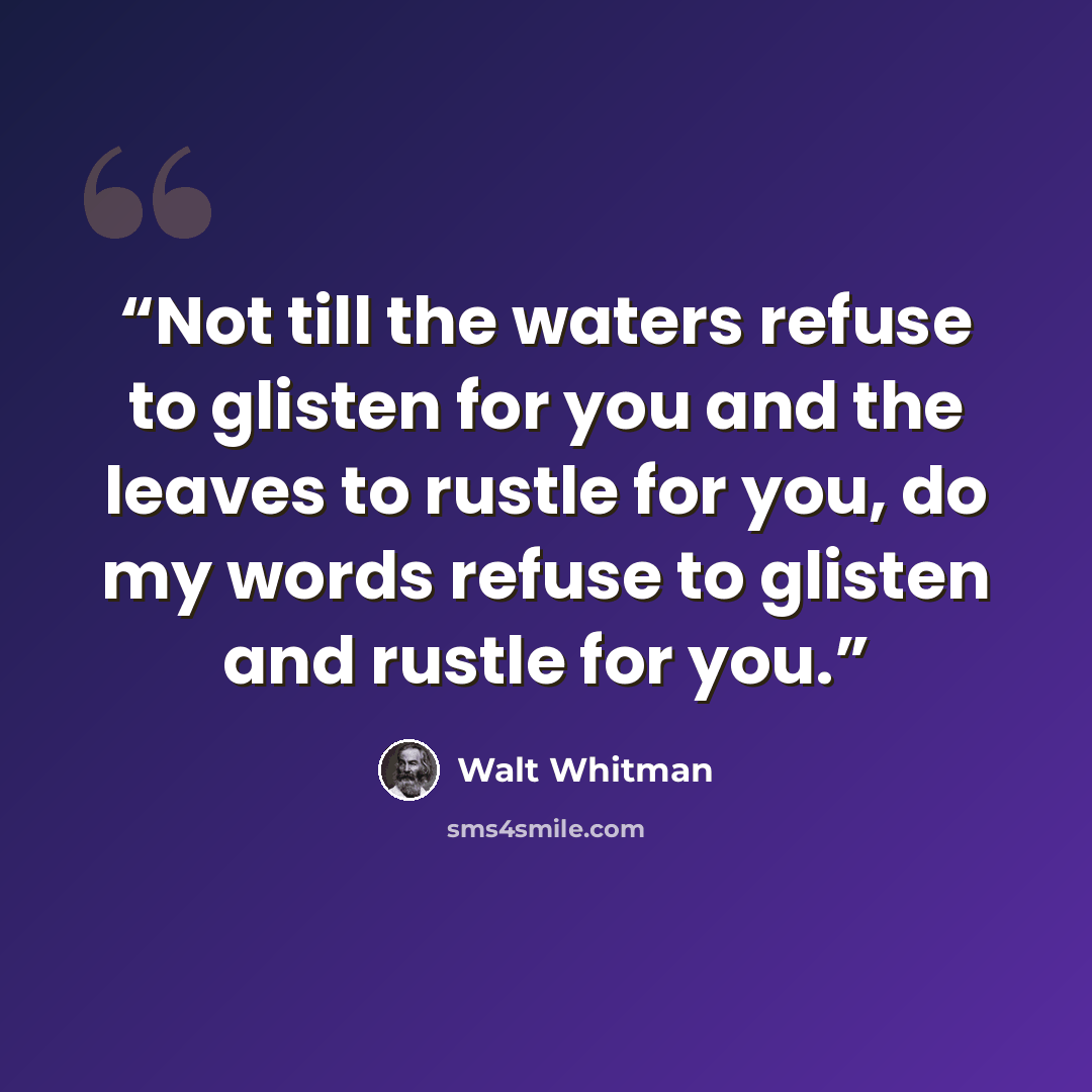 “Not till the waters refuse to glisten for you and the leaves to rustle for you, do my words refuse to glisten and rustle for you.” quote by Walt Whitman