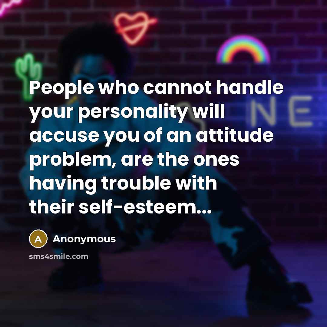 “People who cannot handle your personality will accuse you of an attitude problem, are the ones having trouble with their self-esteem...” quote by Anonymous