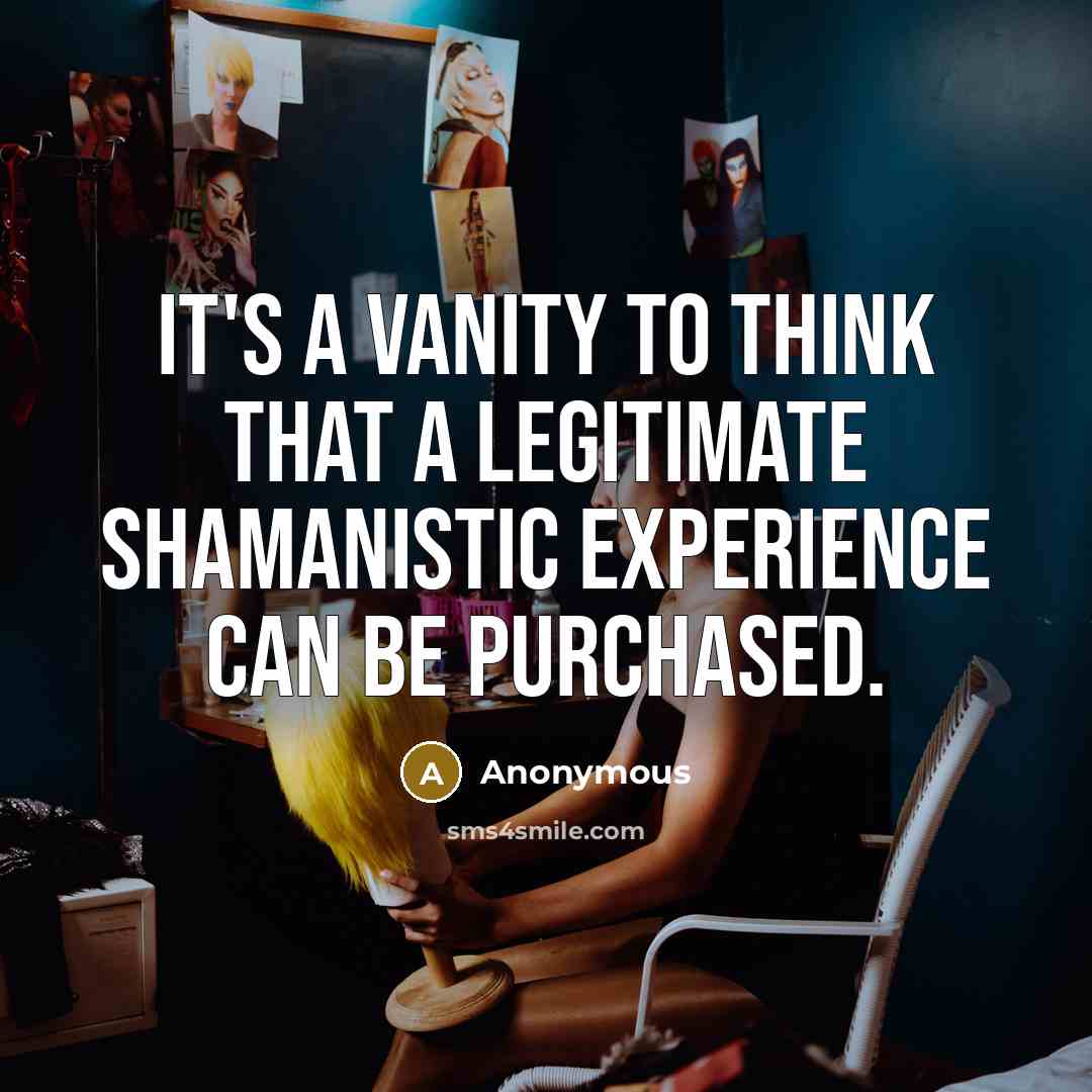 “It's a vanity to think that a legitimate shamanistic experience can be purchased.” quote by Anonymous
