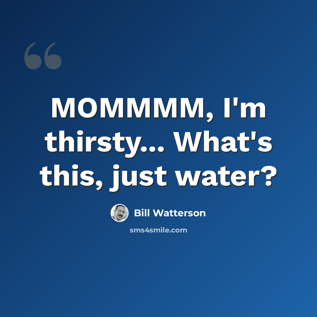 “MOMMMM, I'm thirsty... What's this, just water?” quote by Bill Watterson