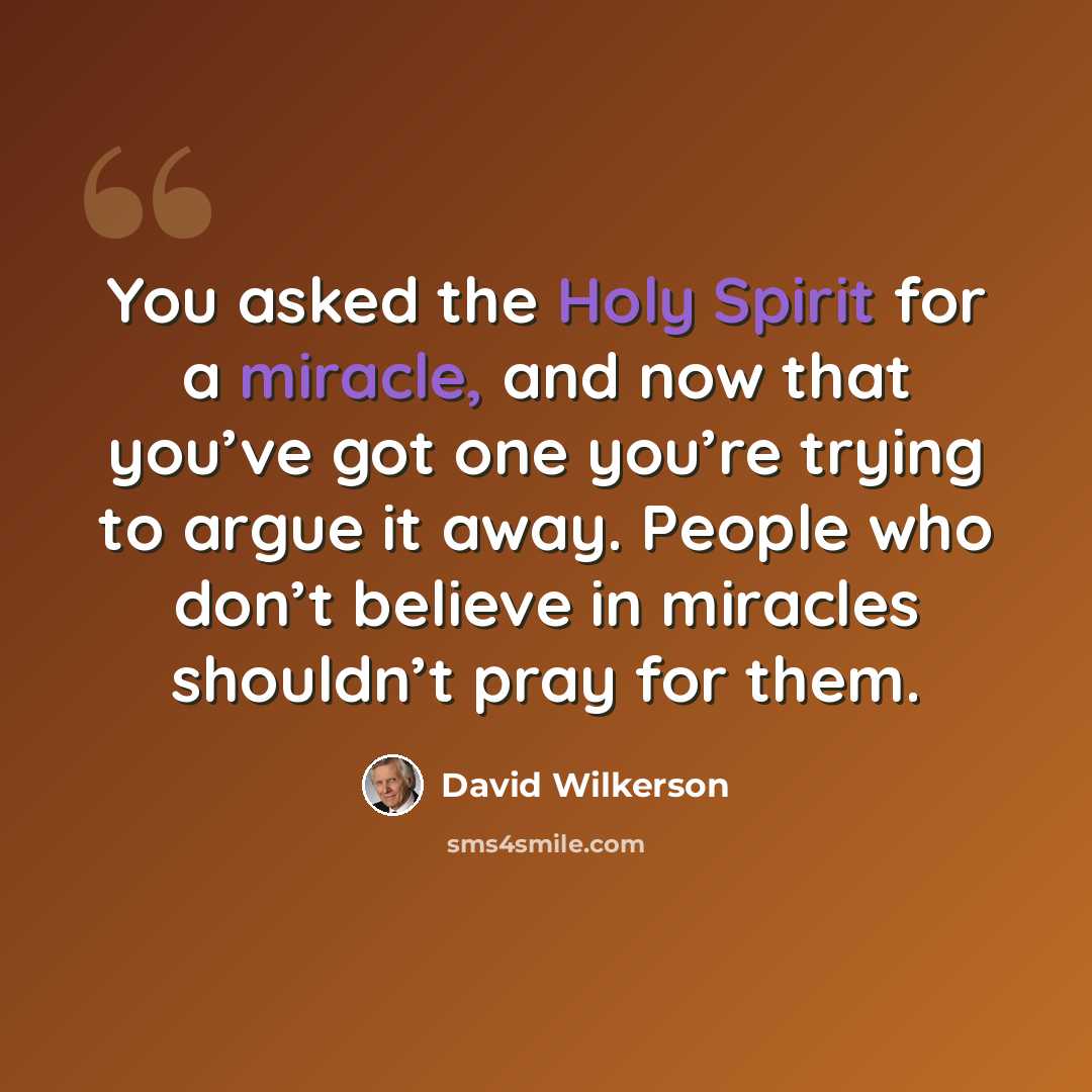 “You asked the Holy Spirit for a miracle, and now that you’ve got one you’re trying to argue it away. People who don’t believe in miracles shouldn’t pray for them.” quote by David Wilkerson