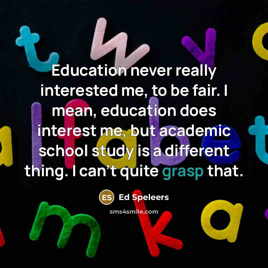 “Education never really interested me, to be fair. I mean, education does interest me, but academic school study is a different thing. I can't quite grasp that.” quote by Ed Speleers