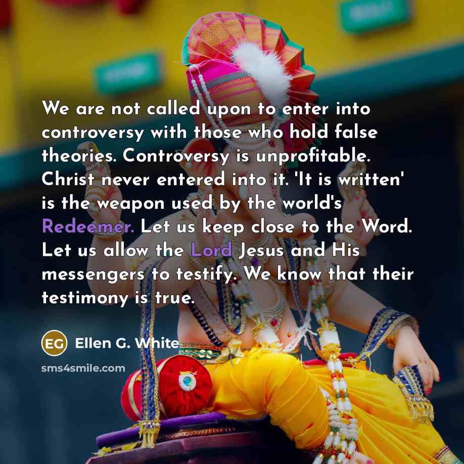 “We are not called upon to enter into controversy with those who hold false theories. Controversy is unprofitable. Christ never entered into it. 'It is written' is the weapon used by the world's Redeemer. Let us keep close to the Word. Let us allow the Lord Jesus and His messengers to testify. We…” quote by Ellen G. White
