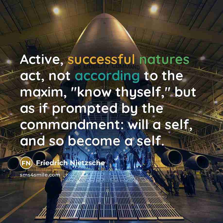 “Active, successful natures act, not according to the maxim, "know thyself," but as if prompted by the commandment: will a self, and so become a self.” quote by Friedrich Nietzsche