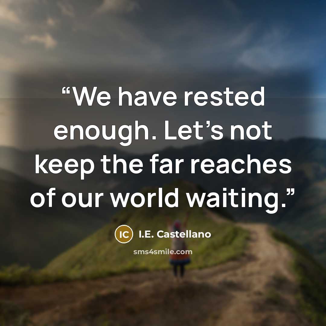 “We have rested enough. Let’s not keep the far reaches of our world waiting.” quote by I.E. Castellano