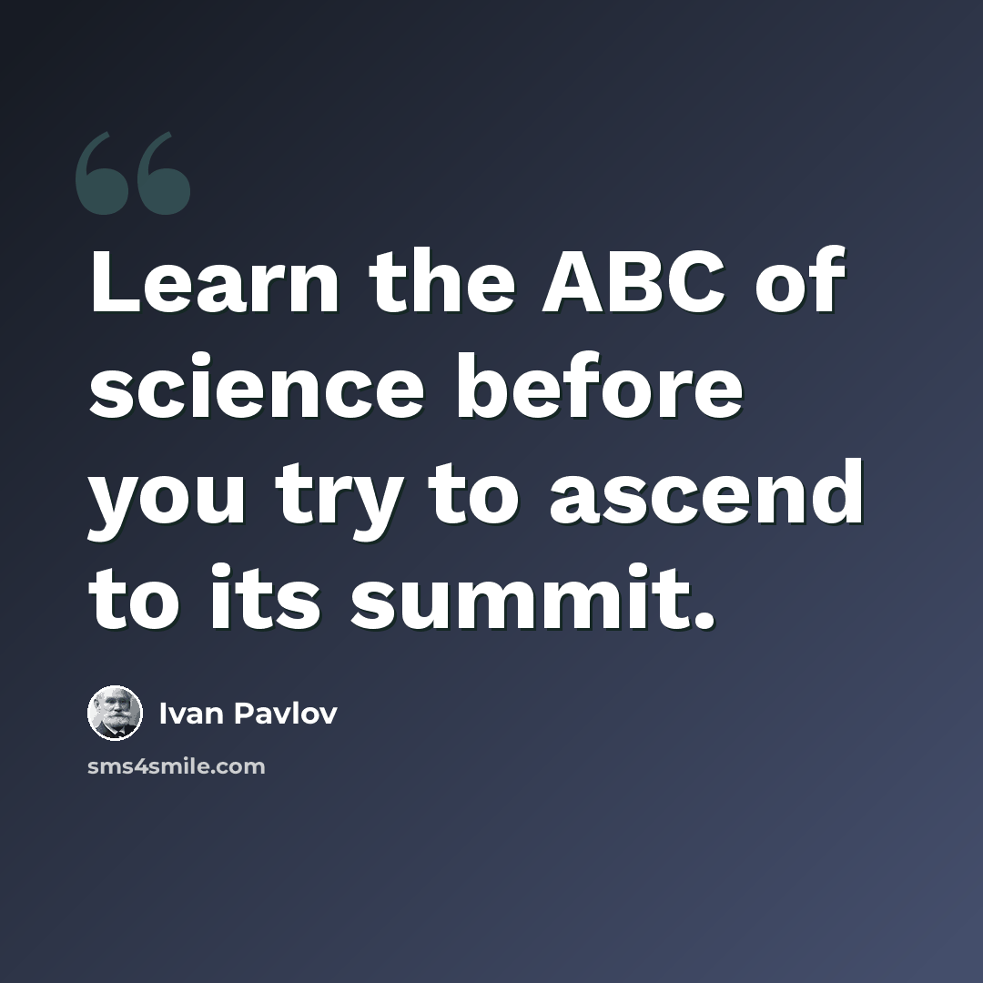 “Learn the ABC of science before you try to ascend to its summit.” quote by Ivan Pavlov