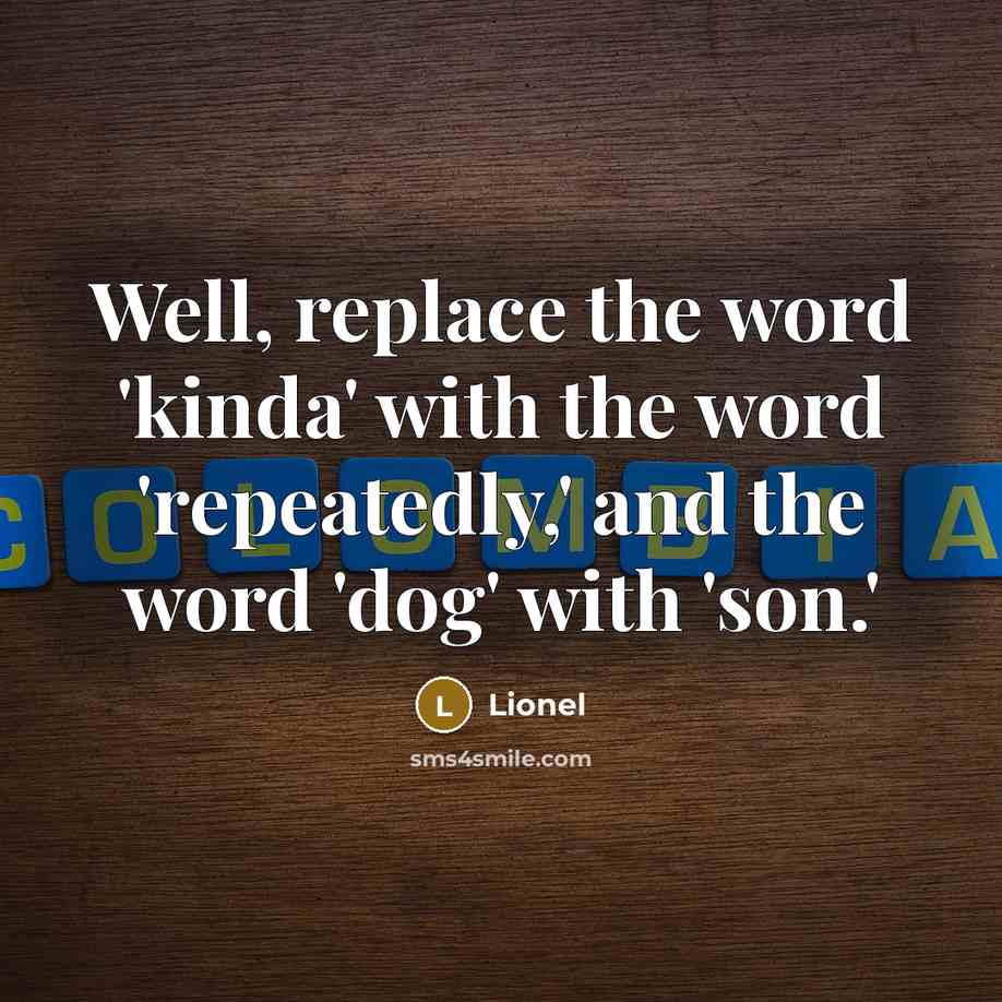 “Well, replace the word 'kinda' with the word 'repeatedly,' and the word 'dog' with 'son.'” quote by Lionel