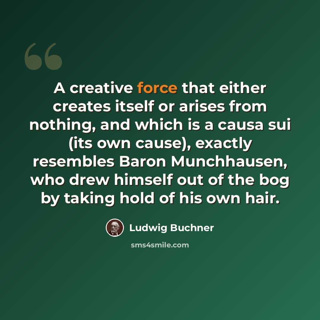 “A creative force that either creates itself or arises from nothing, and which is a causa sui (its own cause), exactly resembles Baron Munchhausen, who drew himself out of the bog by taking hold of his own hair.” quote by Ludwig Buchner