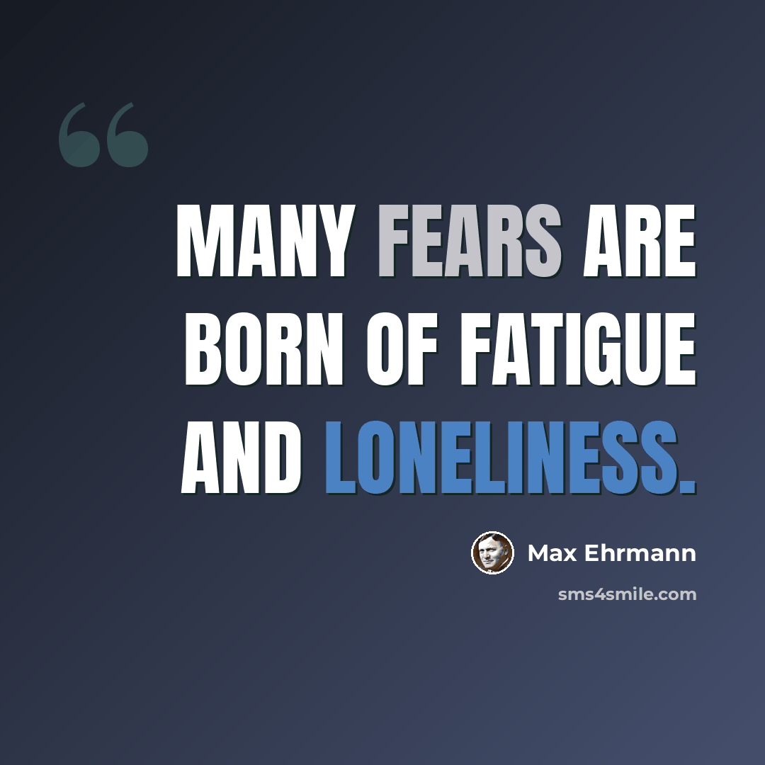 “Many fears are born of fatigue and loneliness.” quote by Max Ehrmann