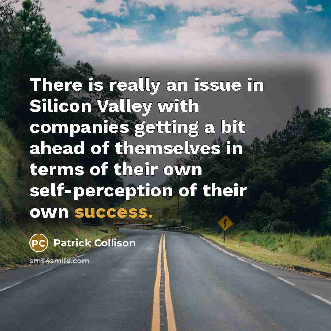 “There is really an issue in Silicon Valley with companies getting a bit ahead of themselves in terms of their own self-perception of their own success.” quote by Patrick Collison