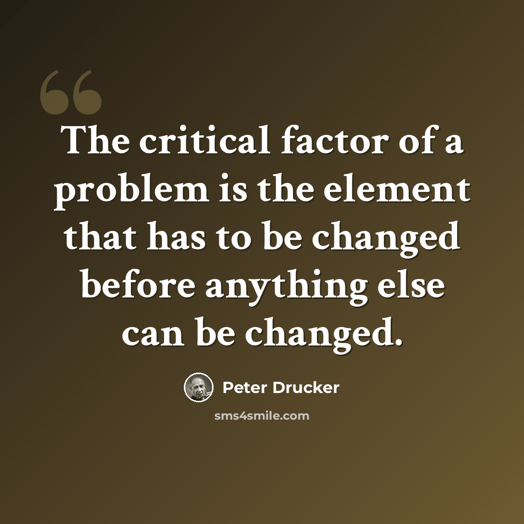 “The critical factor of a problem is the element that has to be changed before anything else can be changed.” quote by Peter Drucker
