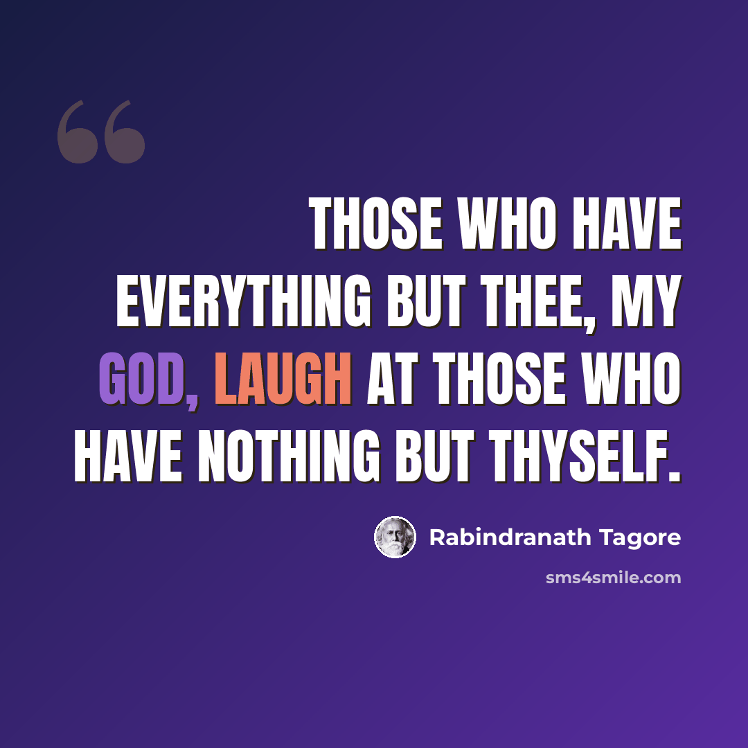 “Those who have everything but thee, my God, laugh at those who have nothing but thyself.” quote by Rabindranath Tagore