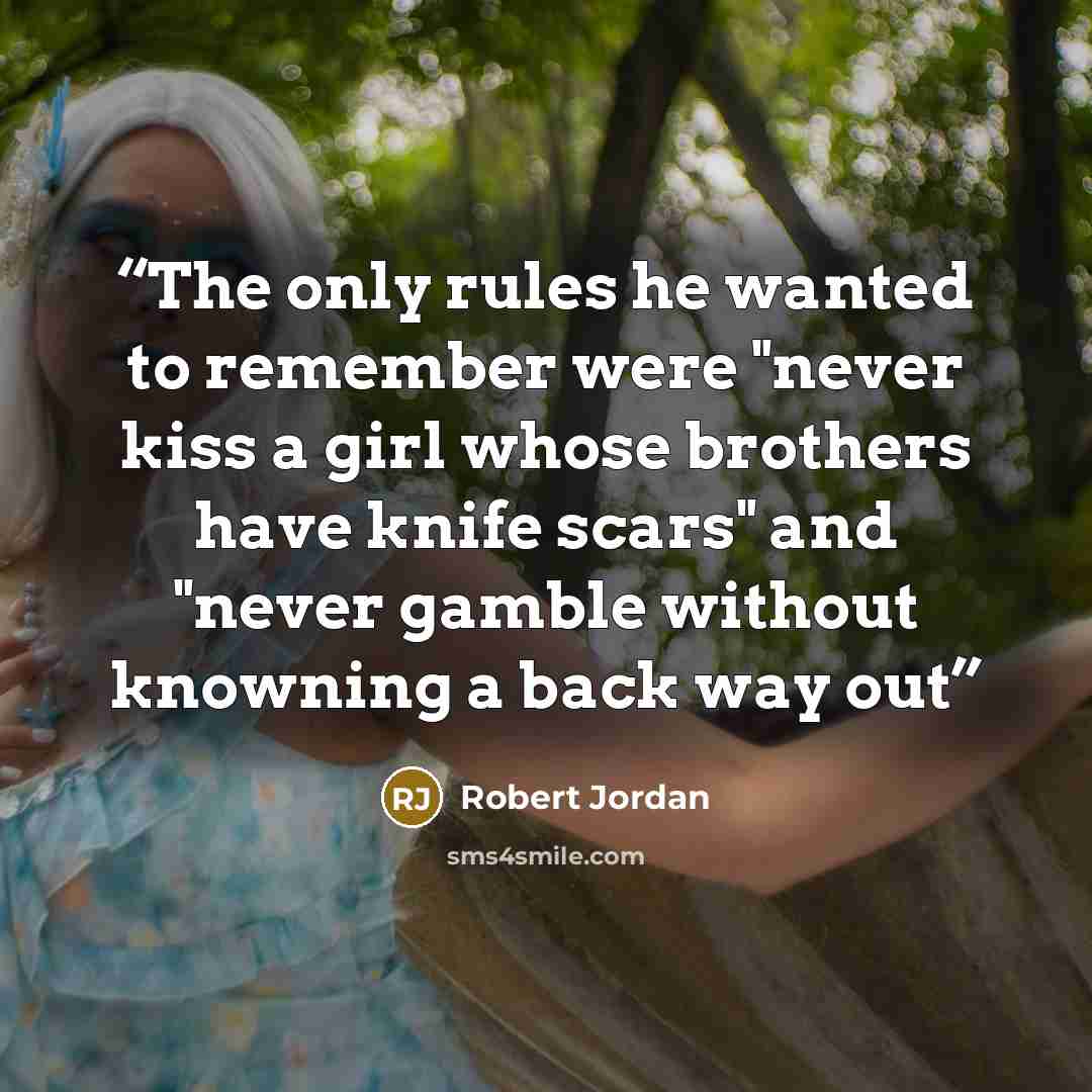 “The only rules he wanted to remember were "never kiss a girl whose brothers have knife scars" and "never gamble without knowning a back way out” quote by Robert Jordan