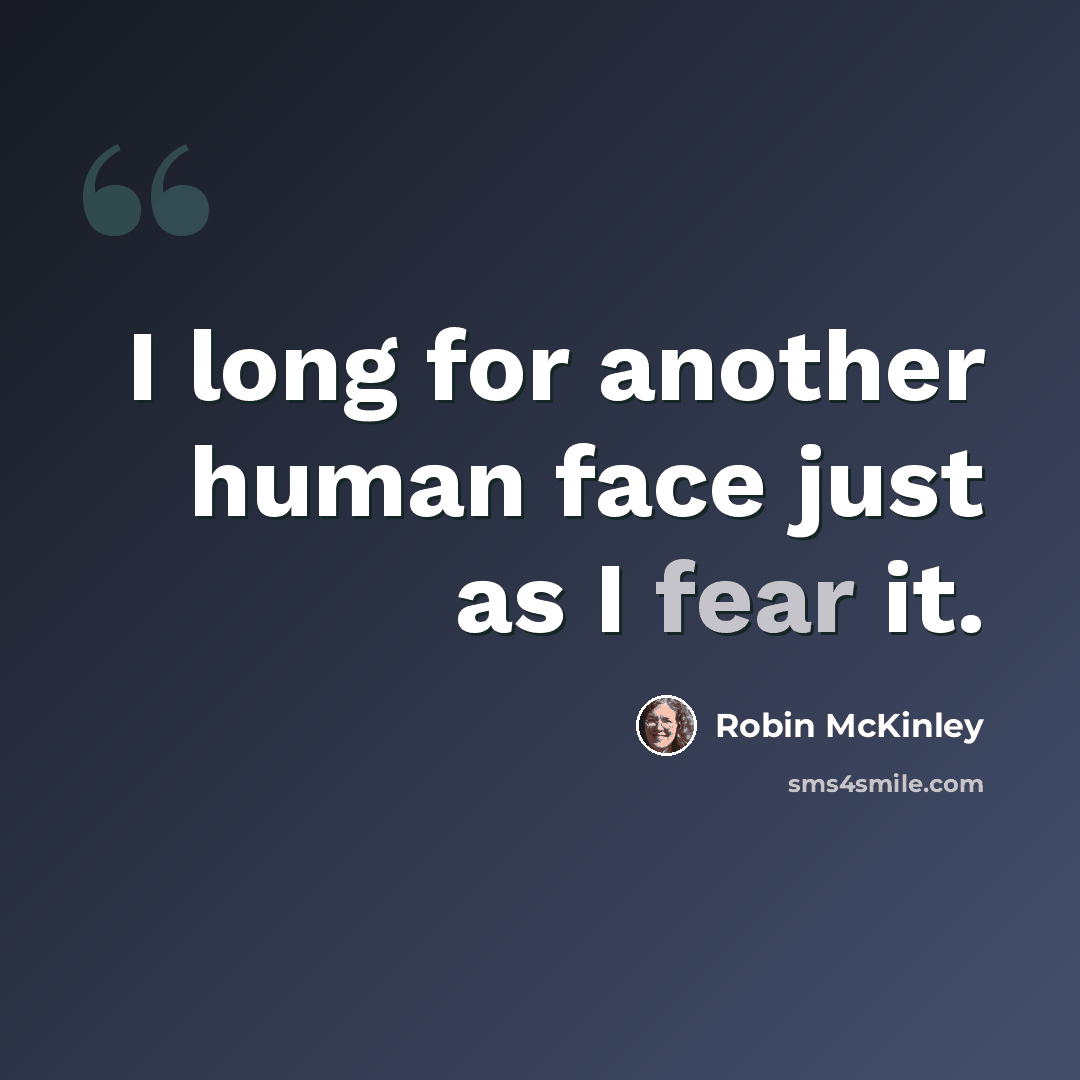 “I long for another human face just as I fear it.” quote by Robin McKinley