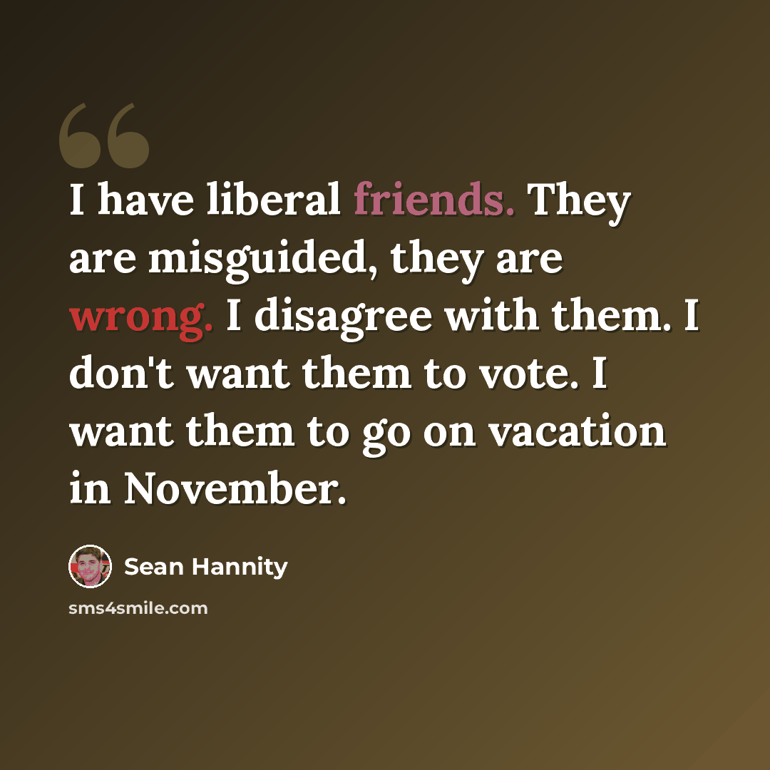 “I have liberal friends. They are misguided, they are wrong. I disagree with them. I don't want them to vote. I want them to go on vacation in November.” quote by Sean Hannity