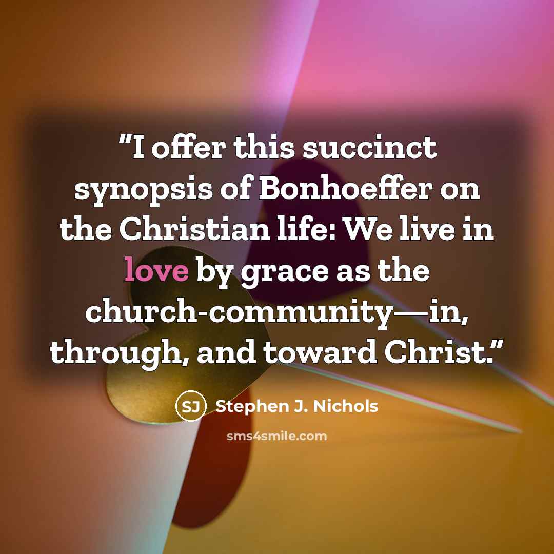 “I offer this succinct synopsis of Bonhoeffer on the Christian life: We live in love by grace as the church-community—in, through, and toward Christ.” quote by Stephen J. Nichols