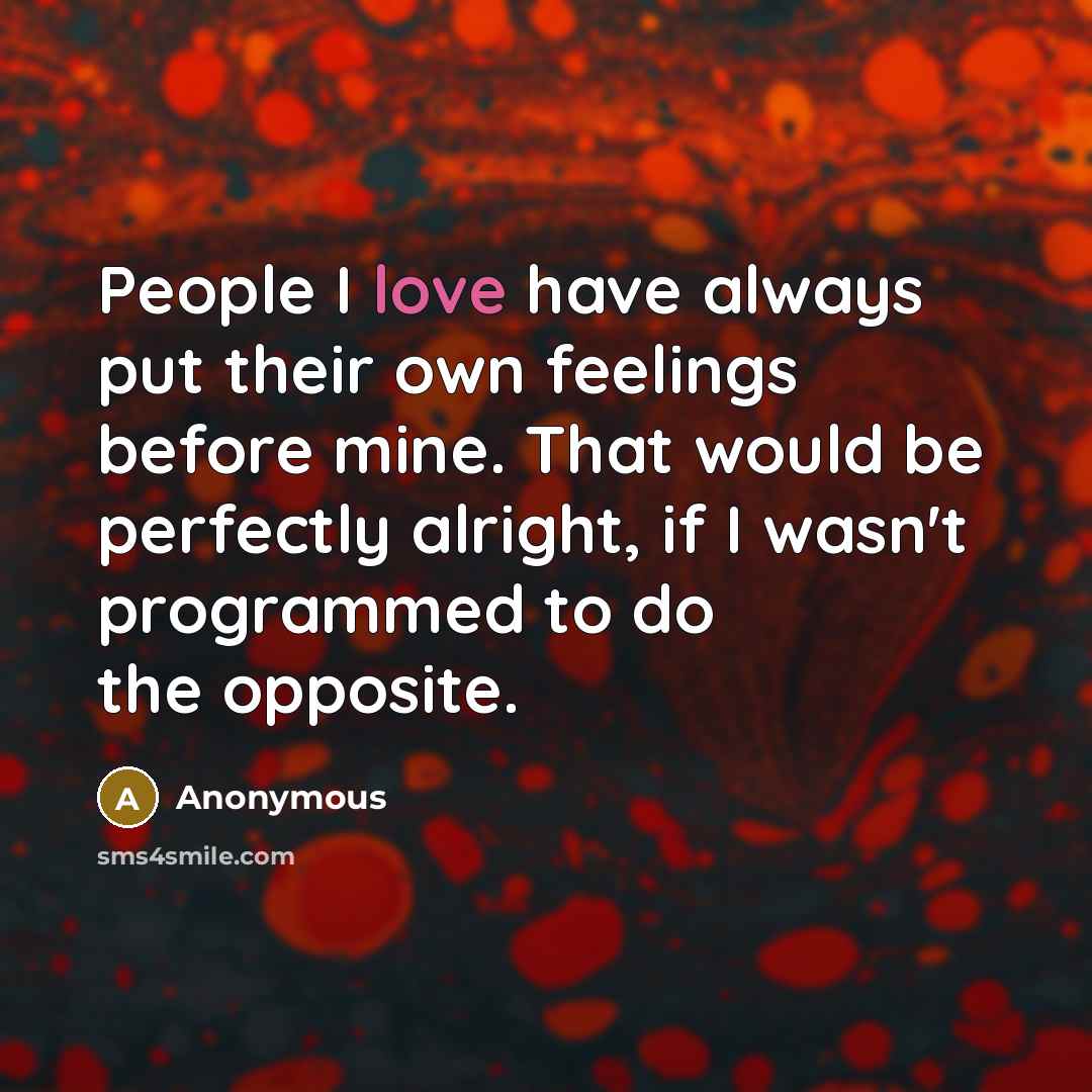 “People I love have always put their own feelings before mine. That would be perfectly alright, if I wasn't programmed to do the opposite.” quote by Anonymous