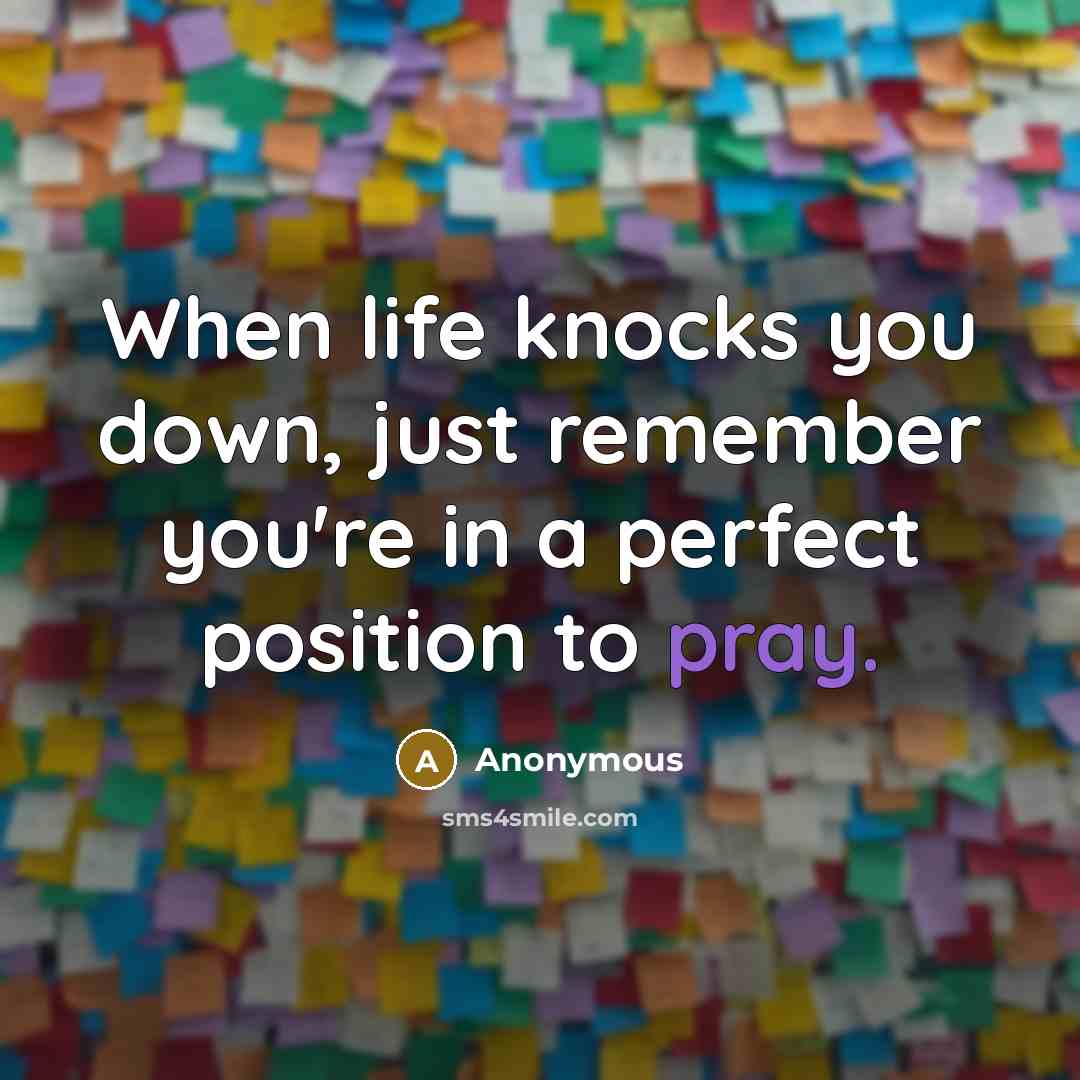 “When life knocks you down, just remember you're in a perfect position to pray.” quote by Anonymous
