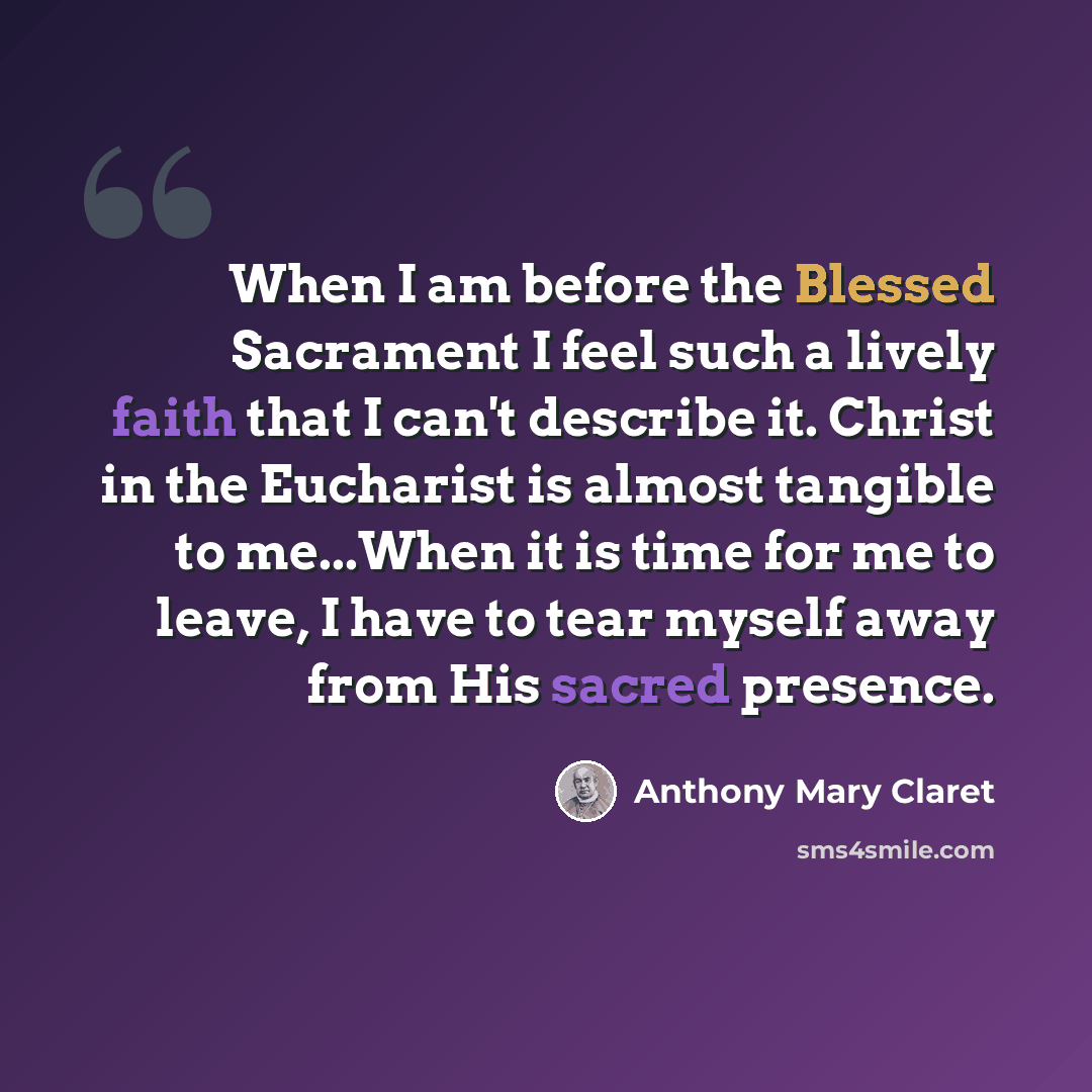 “When I am before the Blessed Sacrament I feel such a lively faith that I can't describe it. Christ in the Eucharist is almost tangible to me...When it is time for me to leave, I have to tear myself away from His sacred presence.” quote by Anthony Mary Claret