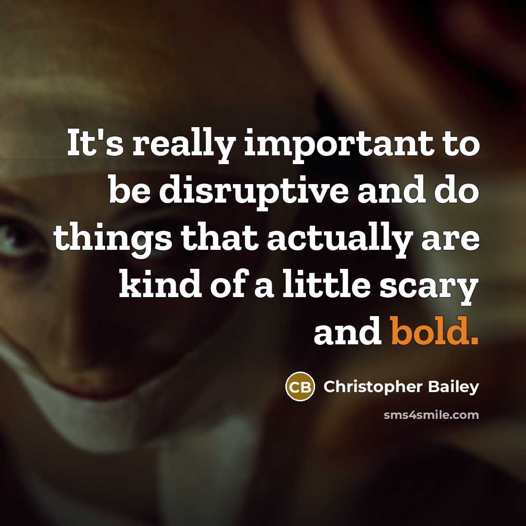 “It's really important to be disruptive and do things that actually are kind of a little scary and bold.” quote by Christopher Bailey