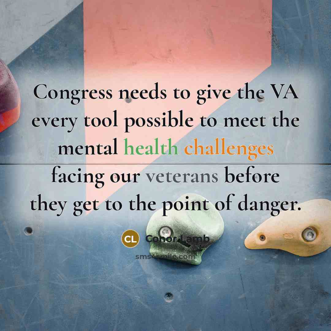 “Congress needs to give the VA every tool possible to meet the mental health challenges facing our veterans before they get to the point of danger.” quote by Conor Lamb