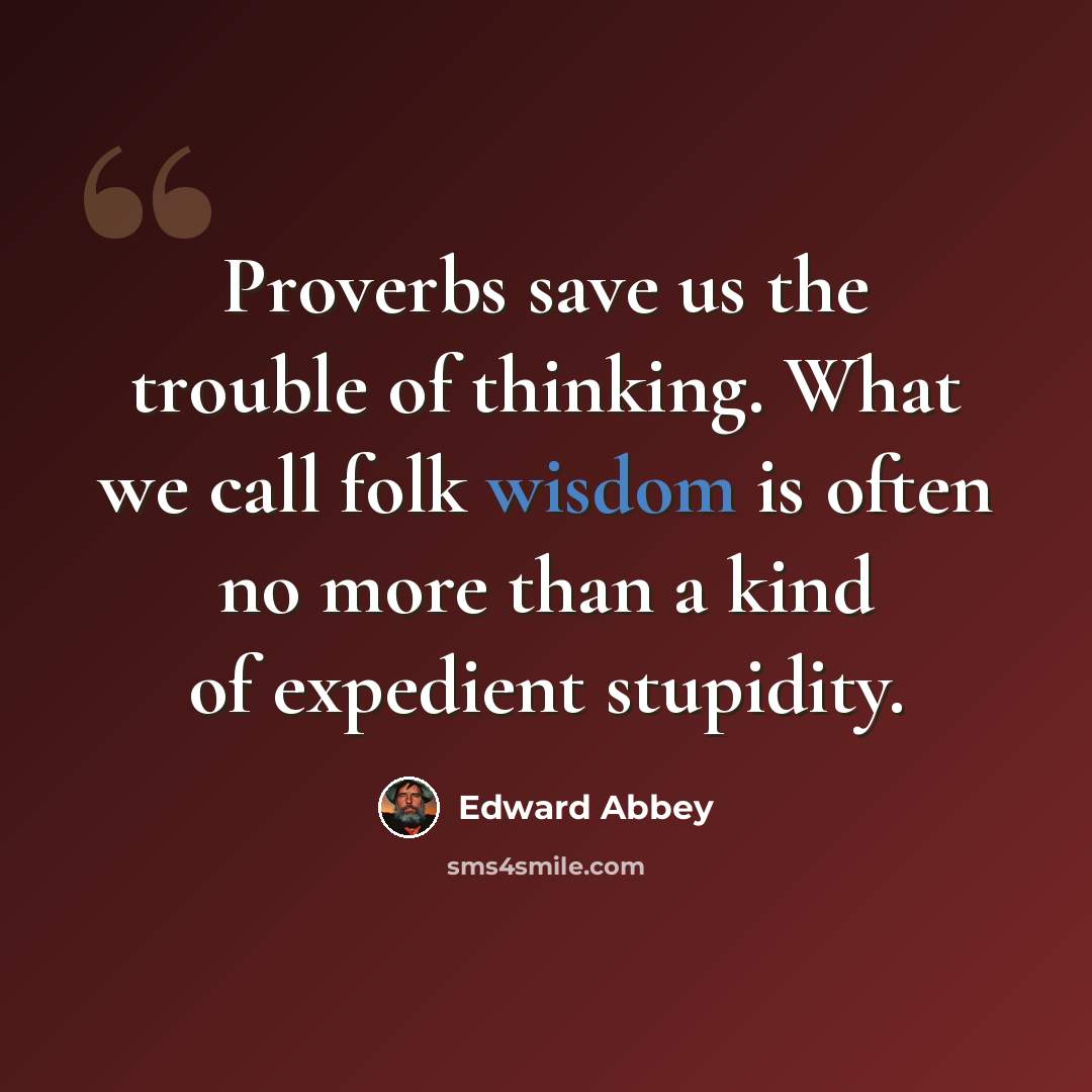 “Proverbs save us the trouble of thinking. What we call folk wisdom is often no more than a kind of expedient stupidity.” quote by Edward Abbey