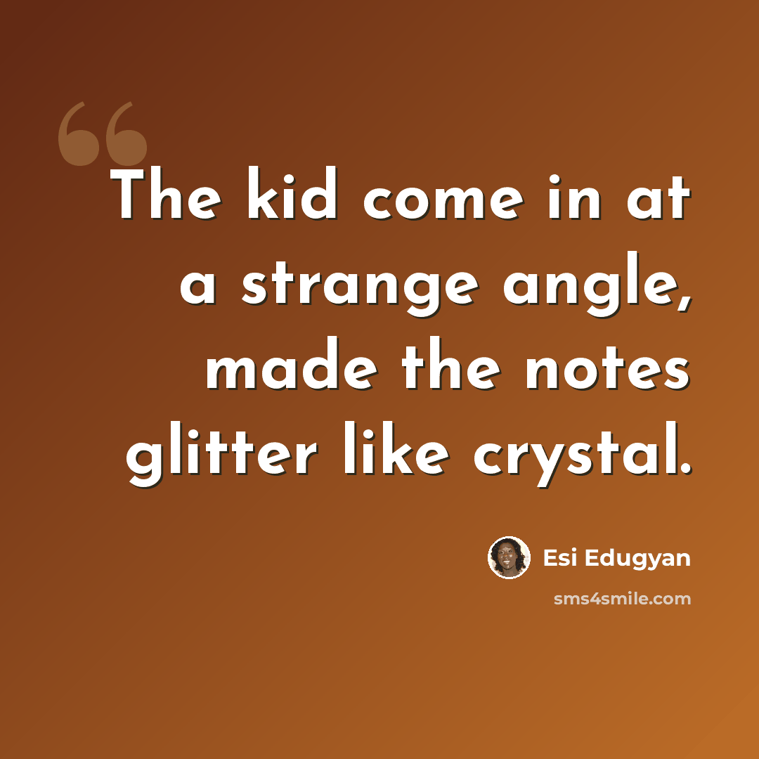 “The kid come in at a strange angle, made the notes glitter like crystal.” quote by Esi Edugyan