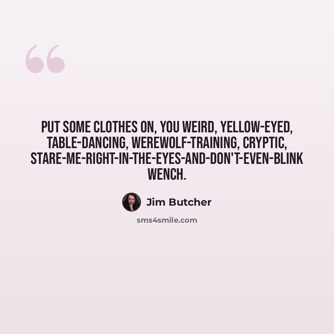“Put some clothes on, you weird, yellow-eyed, table-dancing, werewolf-training, cryptic, stare-me-right-in-the-eyes-and-don't-even-blink wench.” quote by Jim Butcher