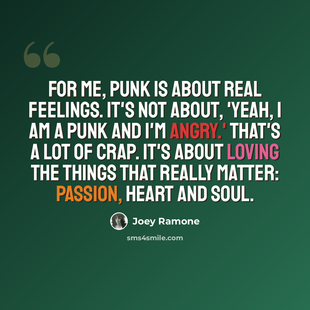 “For me, punk is about real feelings. It's not about, 'Yeah, I am a punk and I'm angry.' That's a lot of crap. It's about loving the things that really matter: passion, heart and soul.” quote by Joey Ramone
