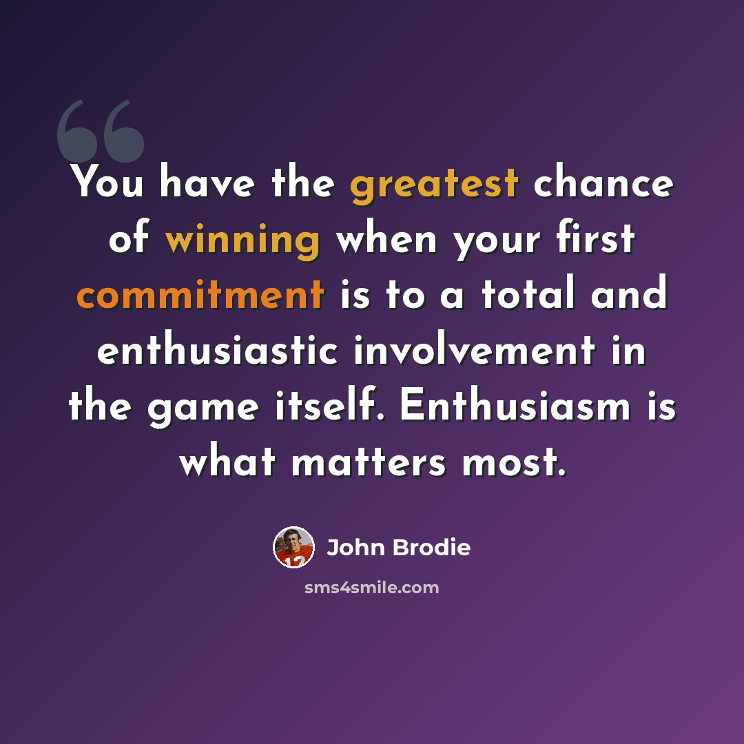 “You have the greatest chance of winning when your first commitment is to a total and enthusiastic involvement in the game itself. Enthusiasm is what matters most.” quote by John Brodie