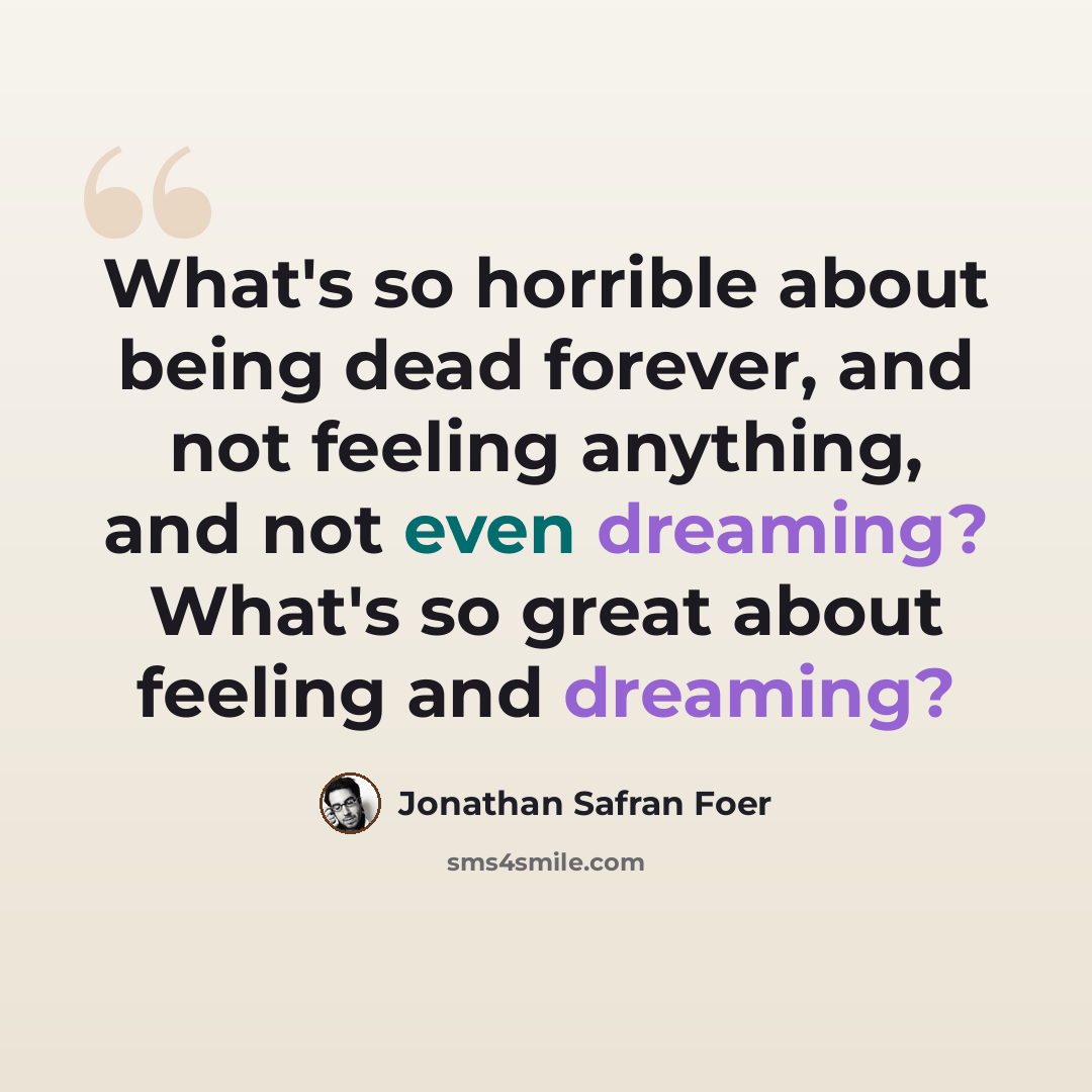 “What's so horrible about being dead forever, and not feeling anything, and not even dreaming? What's so great about feeling and dreaming?” quote by Jonathan Safran Foer